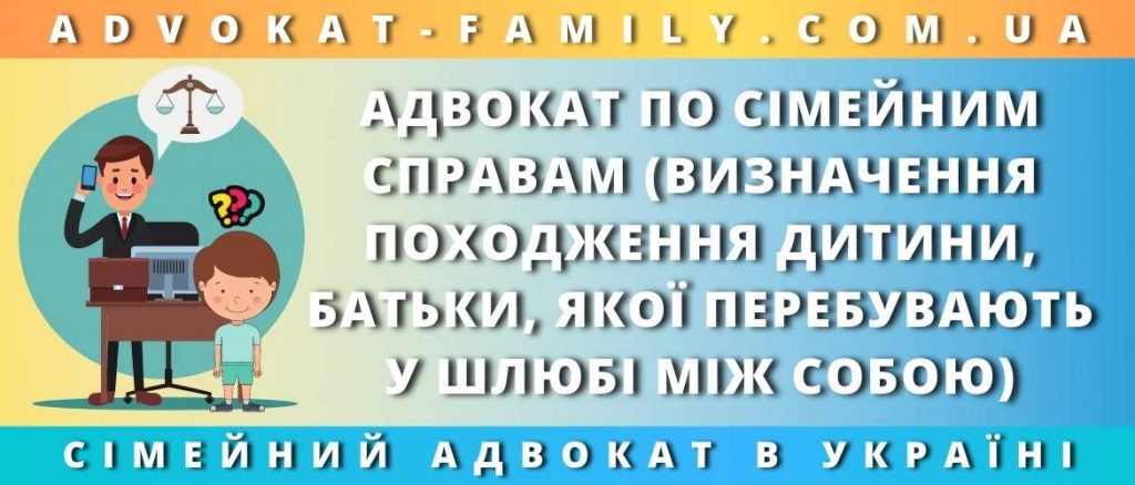 Адвокат по сімейним справам про визначення походження дитини, батьки, якої перебувають у шлюбі між собою