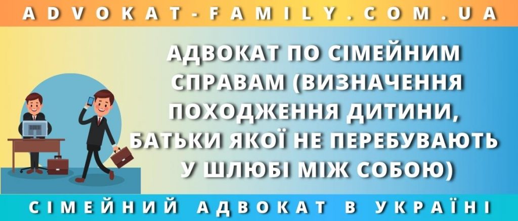 Адвокат по сімейним справам (визначення походження дитини, батьки якої не перебувають у шлюбі між собою)