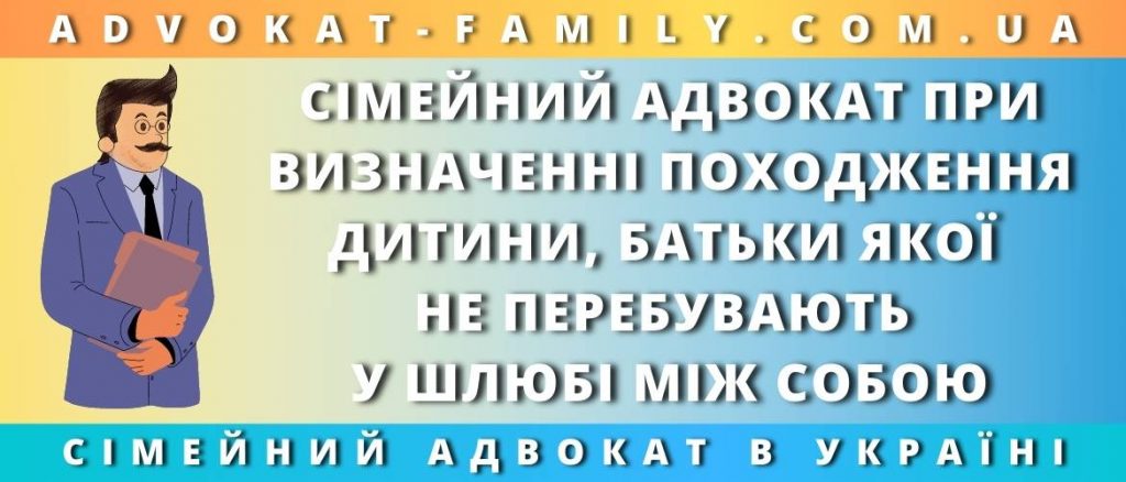 Сімейний адвокат при визначенні походження дитини, батьки якої не перебувають у шлюбі між собою