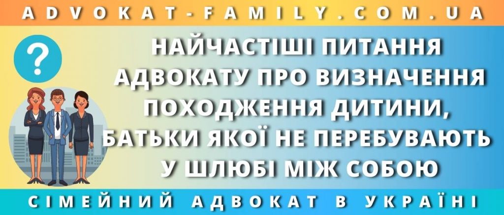 Найчастіші питання адвокату про визначення походження дитини, батьки якої не перебувають у шлюбі між собою