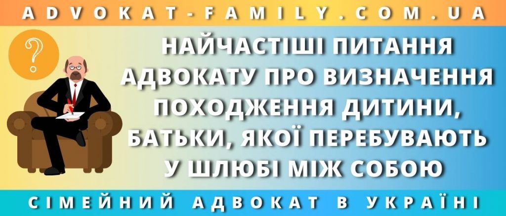 Найчастіші питання адвокату про визначення походження дитини, батьки, якої перебувають у шлюбі між собою