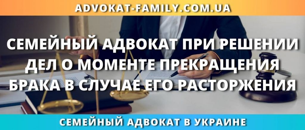 Семейный адвокат при решении дел о моменте прекращения брака в случае его расторжения