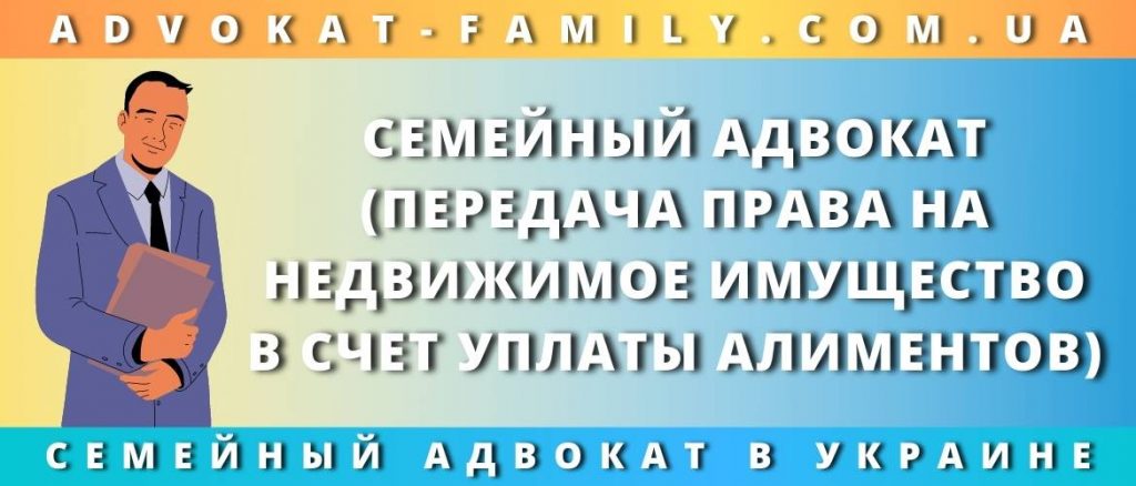 Семейный адвокат про передачу права на недвижимое имущество в счет уплаты алиментов