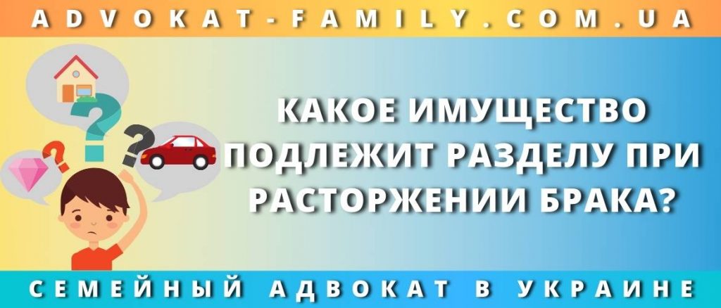 Какое имущество подлежит разделу при расторжении брака?
