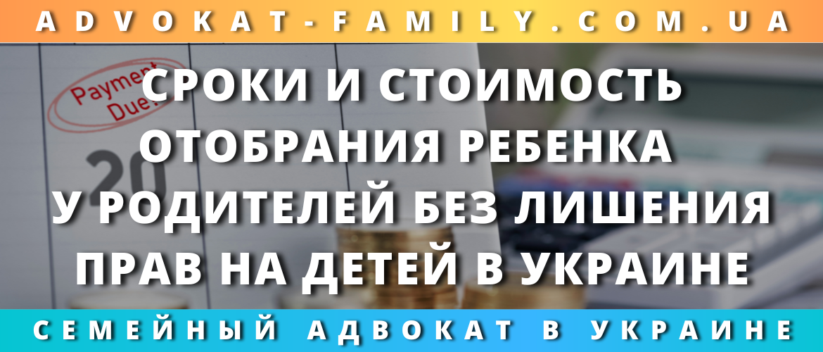 Сроки и стоимость отобрания ребенка у родителей без лишения прав на детей в Украине