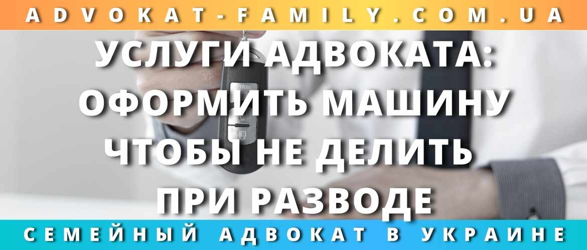 Услуги адвоката: оформить машину, чтобы не делить при разводе