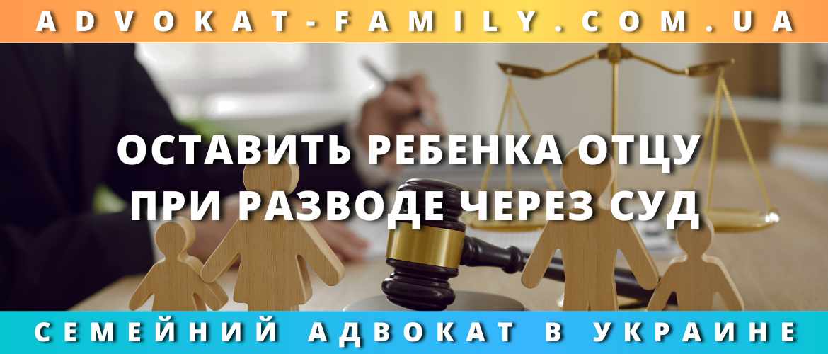 Оставить ребенка отцу при разводе через суд