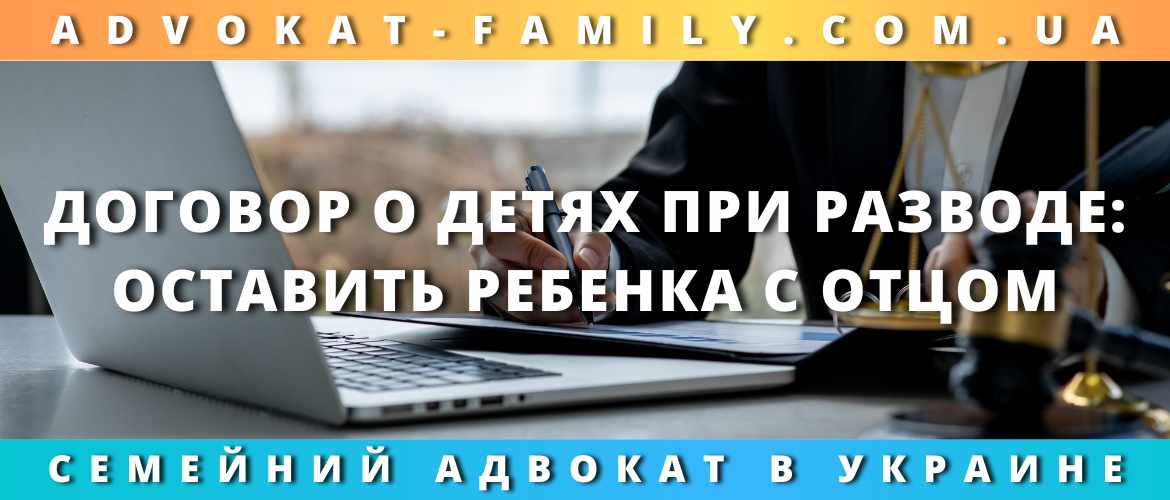 Договор о детях при разводе: оставить ребенка с отцом
