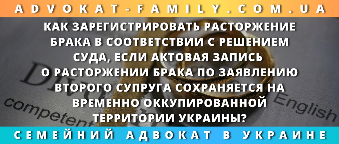 Как зарегистрировать расторжение брака в соответствии с решением суда, если актовая запись о расторжении брака по заявлению второго супруга сохраняется на временно оккупированной территории Украины?