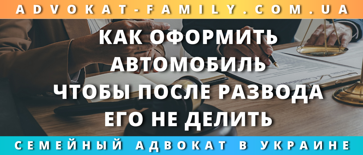 Как оформить автомобиль, чтобы не делить после развода в Украине