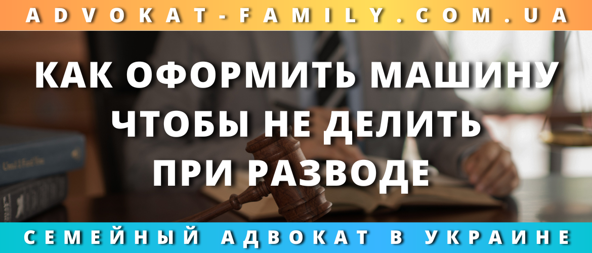 Как оформить машину, чтобы не делить при разводе в Украине