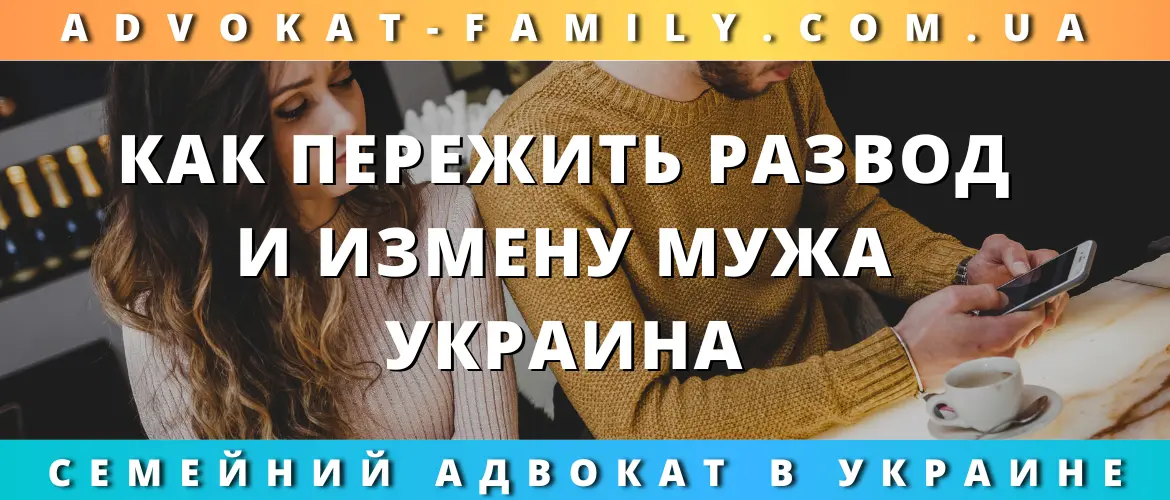 Как пережить развод и измену мужа в Украине — помощь семейного адвоката