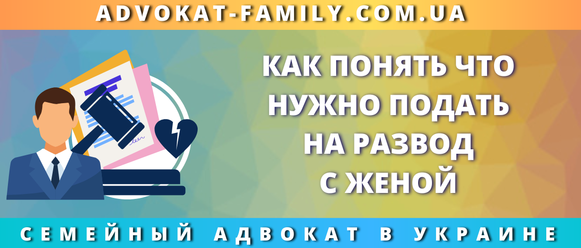 Как понять, что пора подавать на развод с женой — советы семейного адвоката в Украине