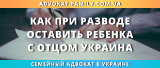 как при разводе оставить ребенка с отцом в Украине через суд или по соглашению родителей